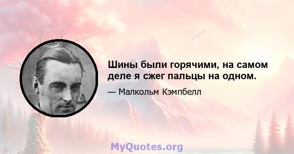 Шины были горячими, на самом деле я сжег пальцы на одном.