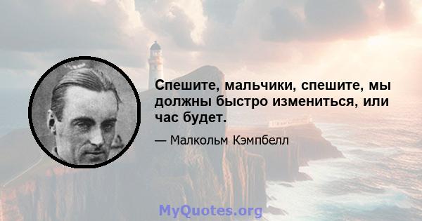 Спешите, мальчики, спешите, мы должны быстро измениться, или час будет.