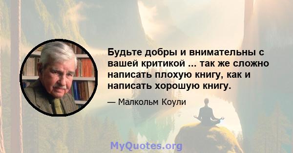 Будьте добры и внимательны с вашей критикой ... так же сложно написать плохую книгу, как и написать хорошую книгу.