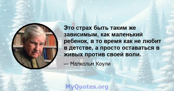 Это страх быть таким же зависимым, как маленький ребенок, в то время как не любит в детстве, а просто оставаться в живых против своей воли.