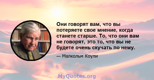 Они говорят вам, что вы потеряете свое мнение, когда станете старше. То, что они вам не говорят, это то, что вы не будете очень скучать по нему.