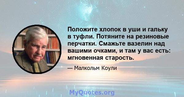 Положите хлопок в уши и гальку в туфли. Потяните на резиновые перчатки. Смажьте вазелин над вашими очками, и там у вас есть: мгновенная старость.