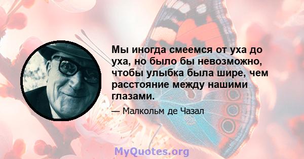 Мы иногда смеемся от уха до уха, но было бы невозможно, чтобы улыбка была шире, чем расстояние между нашими глазами.