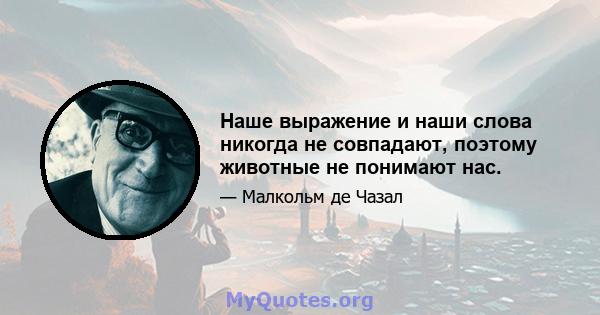 Наше выражение и наши слова никогда не совпадают, поэтому животные не понимают нас.