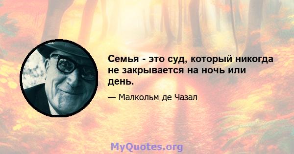 Семья - это суд, который никогда не закрывается на ночь или день.