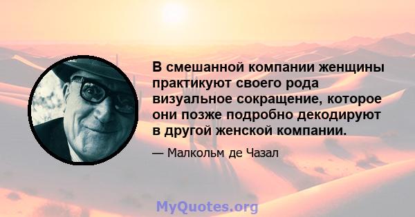 В смешанной компании женщины практикуют своего рода визуальное сокращение, которое они позже подробно декодируют в другой женской компании.