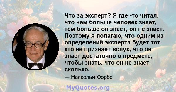 Что за эксперт? Я где -то читал, что чем больше человек знает, тем больше он знает, он не знает. Поэтому я полагаю, что одним из определений эксперта будет тот, кто не признает вслух, что он знает достаточно о предмете, 