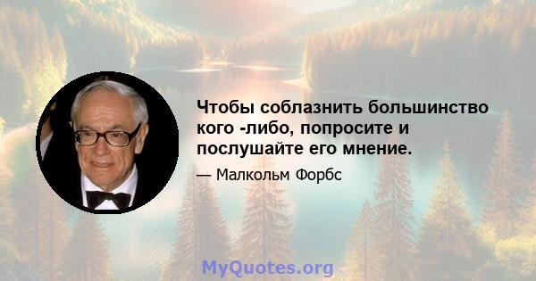 Чтобы соблазнить большинство кого -либо, попросите и послушайте его мнение.