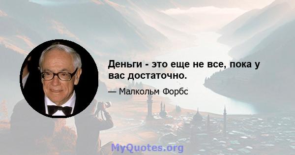 Деньги - это еще не все, пока у вас достаточно.