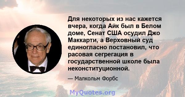 Для некоторых из нас кажется вчера, когда Айк был в Белом доме, Сенат США осудил Джо Маккарти, а Верховный суд единогласно постановил, что расовая сегрегация в государственной школе была неконституционной.