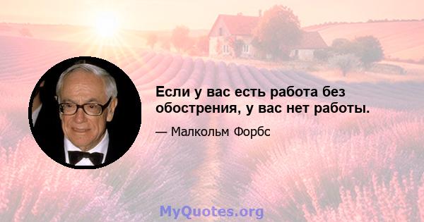 Если у вас есть работа без обострения, у вас нет работы.