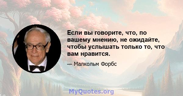 Если вы говорите, что, по вашему мнению, не ожидайте, чтобы услышать только то, что вам нравится.