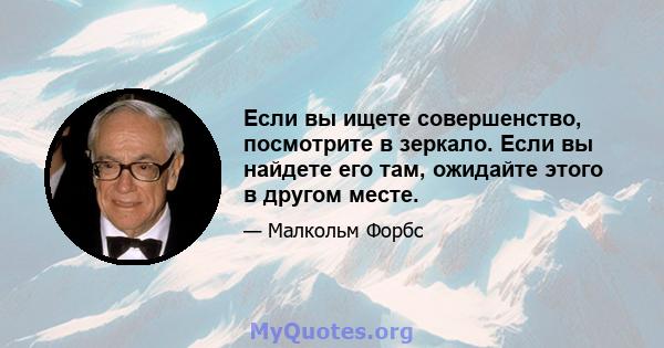 Если вы ищете совершенство, посмотрите в зеркало. Если вы найдете его там, ожидайте этого в другом месте.