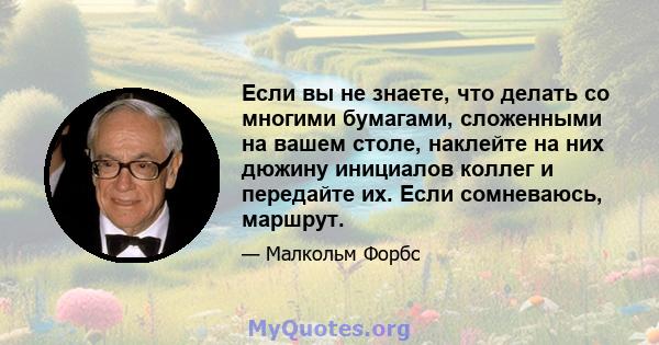 Если вы не знаете, что делать со многими бумагами, сложенными на вашем столе, наклейте на них дюжину инициалов коллег и передайте их. Если сомневаюсь, маршрут.