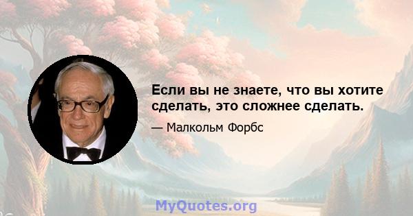 Если вы не знаете, что вы хотите сделать, это сложнее сделать.