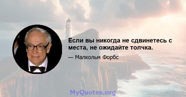 Если вы никогда не сдвинетесь с места, не ожидайте толчка.