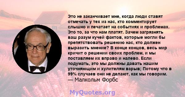 Это не заканчивает мне, когда люди ставят отмечать у тех из нас, кто комментирует слышно и печатает на событиях и проблемах. Это то, за что нам платят. Зачем загрязнять ваш разум кучей фактов, которые могли бы