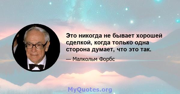 Это никогда не бывает хорошей сделкой, когда только одна сторона думает, что это так.