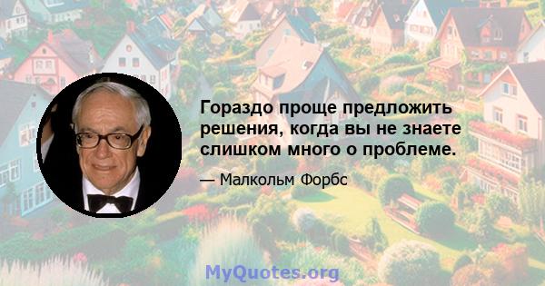 Гораздо проще предложить решения, когда вы не знаете слишком много о проблеме.