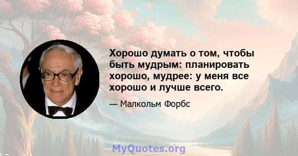 Хорошо думать о том, чтобы быть мудрым: планировать хорошо, мудрее: у меня все хорошо и лучше всего.