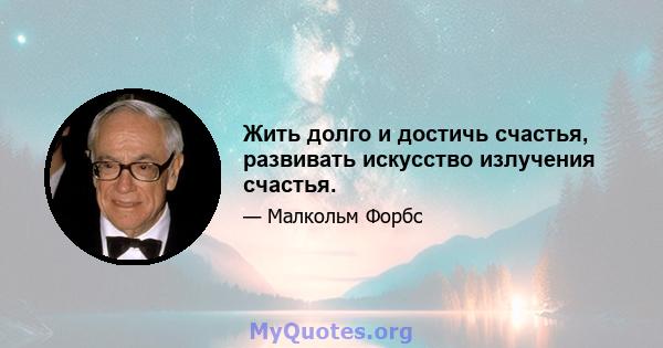 Жить долго и достичь счастья, развивать искусство излучения счастья.