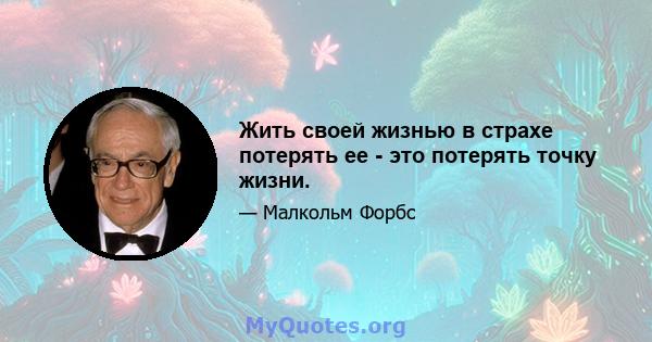 Жить своей жизнью в страхе потерять ее - это потерять точку жизни.