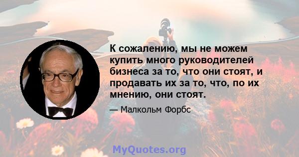 К сожалению, мы не можем купить много руководителей бизнеса за то, что они стоят, и продавать их за то, что, по их мнению, они стоят.