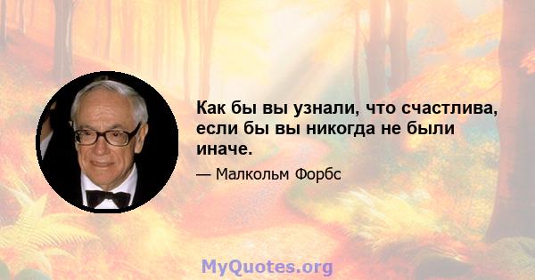 Как бы вы узнали, что счастлива, если бы вы никогда не были иначе.