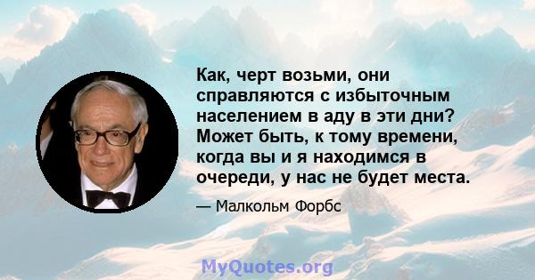 Как, черт возьми, они справляются с избыточным населением в аду в эти дни? Может быть, к тому времени, когда вы и я находимся в очереди, у нас не будет места.