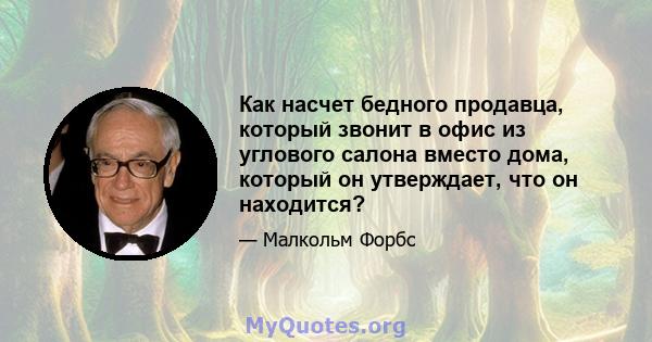 Как насчет бедного продавца, который звонит в офис из углового салона вместо дома, который он утверждает, что он находится?