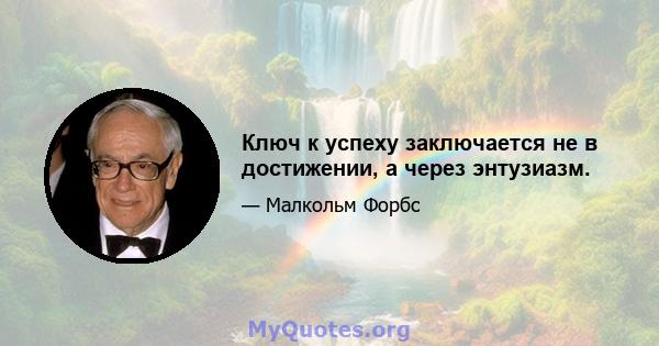 Ключ к успеху заключается не в достижении, а через энтузиазм.