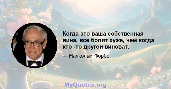 Когда это ваша собственная вина, все болит хуже, чем когда кто -то другой виноват.