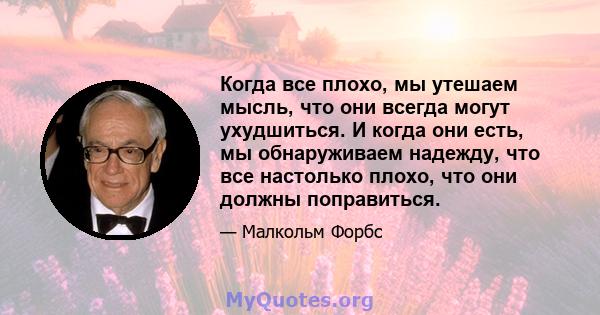 Когда все плохо, мы утешаем мысль, что они всегда могут ухудшиться. И когда они есть, мы обнаруживаем надежду, что все настолько плохо, что они должны поправиться.