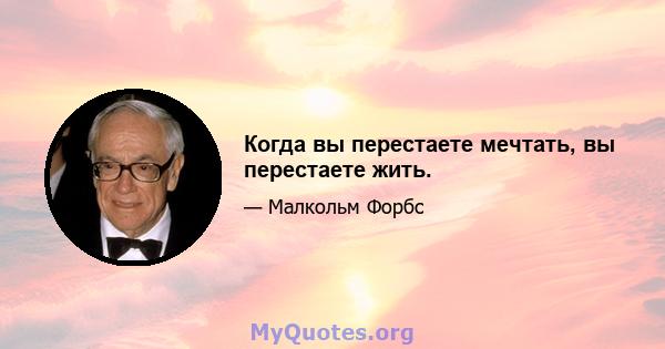 Когда вы перестаете мечтать, вы перестаете жить.