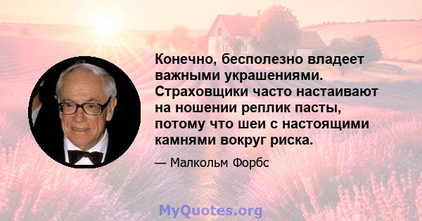 Конечно, бесполезно владеет важными украшениями. Страховщики часто настаивают на ношении реплик пасты, потому что шеи с настоящими камнями вокруг риска.