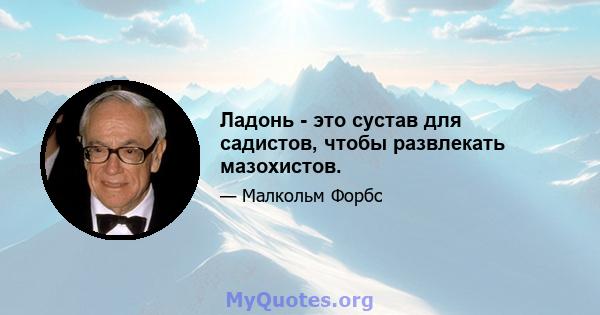 Ладонь - это сустав для садистов, чтобы развлекать мазохистов.