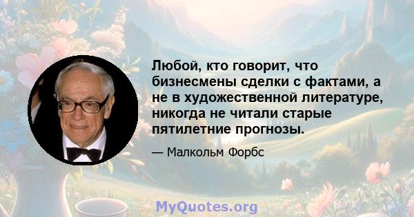 Любой, кто говорит, что бизнесмены сделки с фактами, а не в художественной литературе, никогда не читали старые пятилетние прогнозы.