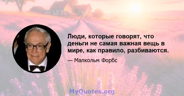 Люди, которые говорят, что деньги не самая важная вещь в мире, как правило, разбиваются.