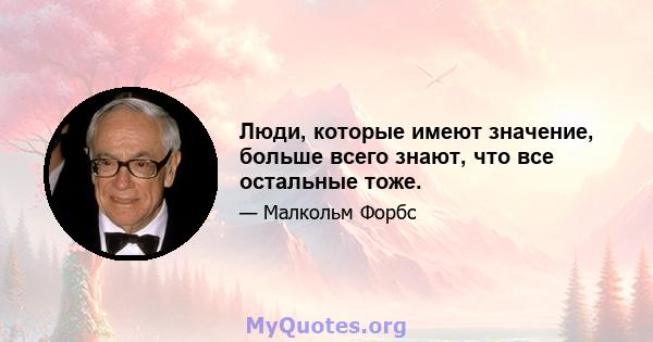 Люди, которые имеют значение, больше всего знают, что все остальные тоже.