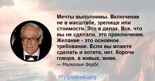 Мечты выполнимы. Включение не в масштабе, зрелище или стоимости. Это в делах. Все, что вы не сделали, это приключение. Желание - это основное требование. Если вы можете сделать и хотите, нет. Короче говоря, в живых,