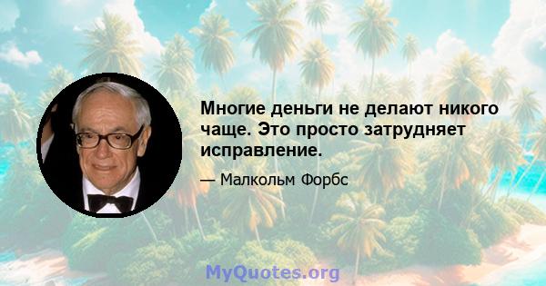 Многие деньги не делают никого чаще. Это просто затрудняет исправление.