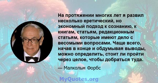 На протяжении многих лет я развил несколько еретический, но экономный подход к сознанию, к книгам, статьям, редакционным статьям, которые имеют дело с весомыми вопросами. Чаще всего, начав в конце и обдумывая выводы,