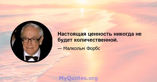 Настоящая ценность никогда не будет количественной.