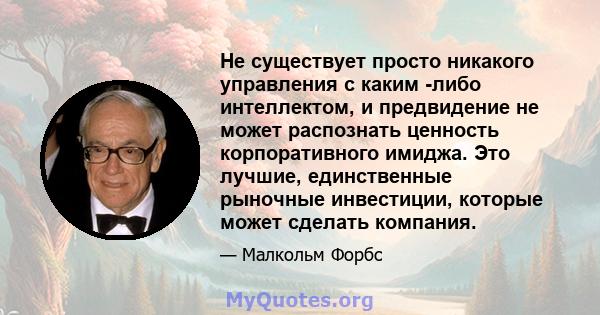 Не существует просто никакого управления с каким -либо интеллектом, и предвидение не может распознать ценность корпоративного имиджа. Это лучшие, единственные рыночные инвестиции, которые может сделать компания.