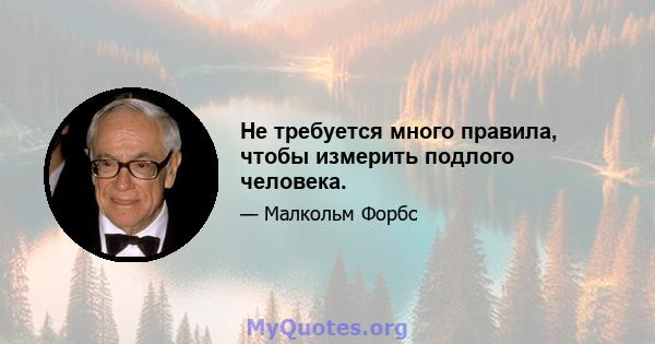 Не требуется много правила, чтобы измерить подлого человека.