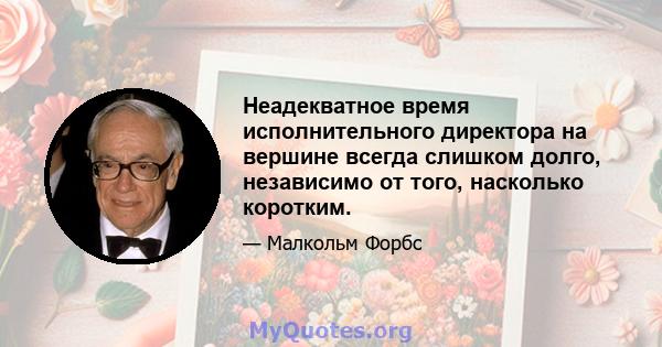 Неадекватное время исполнительного директора на вершине всегда слишком долго, независимо от того, насколько коротким.