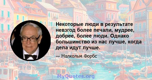 Некоторые люди в результате невзгод более печали, мудрее, добрее, более люди. Однако большинство из нас лучше, когда дела идут лучше.