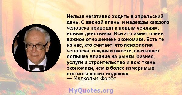 Нельзя негативно ходить в апрельский день. С весной планы и надежды каждого человека приводят к новым усилиям, новым действиям. Все это имеет очень важное отношение к экономике. Есть те из нас, кто считает, что