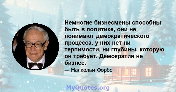 Немногие бизнесмены способны быть в политике, они не понимают демократического процесса, у них нет ни терпимости, ни глубины, которую он требует. Демократия не бизнес.