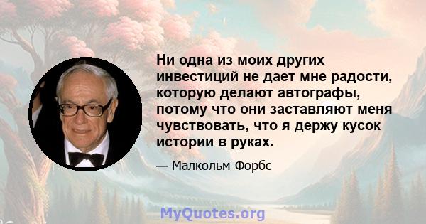 Ни одна из моих других инвестиций не дает мне радости, которую делают автографы, потому что они заставляют меня чувствовать, что я держу кусок истории в руках.